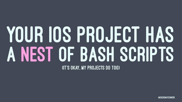 YOUR IOS PROJECT HAS
A NEST OF BASH SCRIPTS
(IT'S OKAY, MY PROJECTS DO TOO)
@DesignatedNerd
