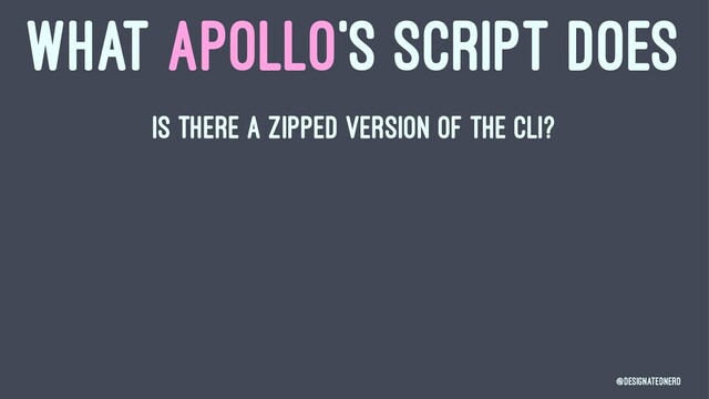 WHAT APOLLO'S SCRIPT DOES
Is there a zipped version of the CLI?
@DesignatedNerd

