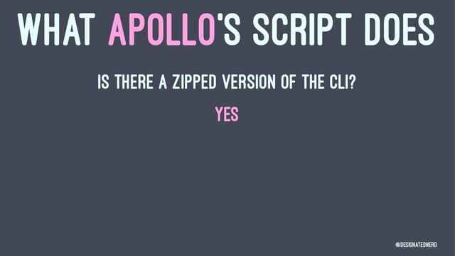 WHAT APOLLO'S SCRIPT DOES
Is there a zipped version of the CLI?
YES
@DesignatedNerd
