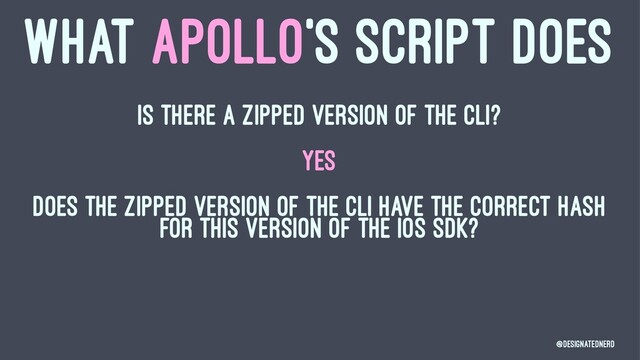 WHAT APOLLO'S SCRIPT DOES
Is there a zipped version of the CLI?
YES
Does the zipped version of the CLI have the correct hash
for this version of the iOS SDK?
@DesignatedNerd
