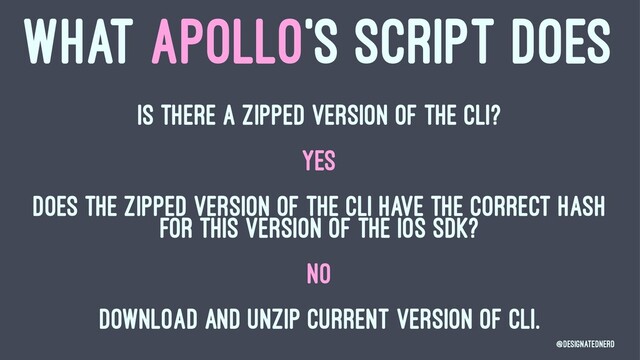 WHAT APOLLO'S SCRIPT DOES
Is there a zipped version of the CLI?
YES
Does the zipped version of the CLI have the correct hash
for this version of the iOS SDK?
NO
Download and unzip current version of CLI.
@DesignatedNerd
