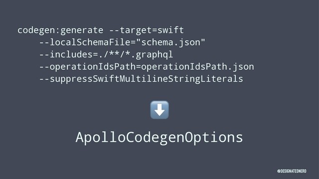 codegen:generate --target=swift
--localSchemaFile="schema.json"
--includes=./**/*.graphql
--operationIdsPath=operationIdsPath.json
--suppressSwiftMultilineStringLiterals
⬇
ApolloCodegenOptions
@DesignatedNerd
