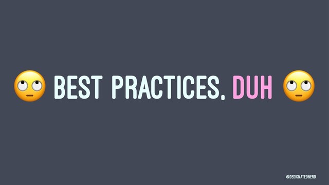 !
BEST PRACTICES, DUH
@DesignatedNerd
