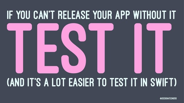 IF YOU CAN'T RELEASE YOUR APP WITHOUT IT
TEST IT
(AND IT'S A LOT EASIER TO TEST IT IN SWIFT)
@DesignatedNerd
