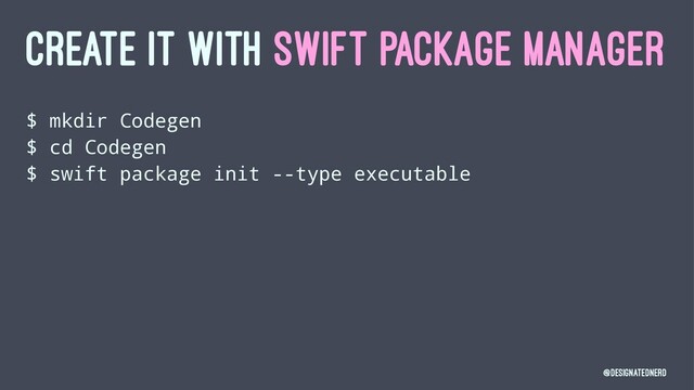 CREATE IT WITH SWIFT PACKAGE MANAGER
$ mkdir Codegen
$ cd Codegen
$ swift package init --type executable
@DesignatedNerd
