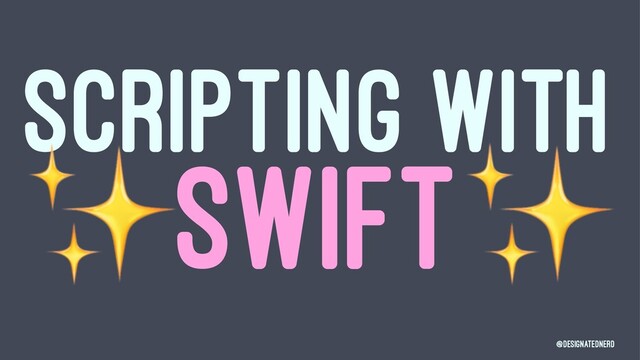 SCRIPTING WITH
✨
SWIFT
@DesignatedNerd
