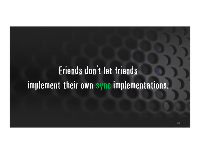40
Friends don't let friends
implement their own sync implementations.
