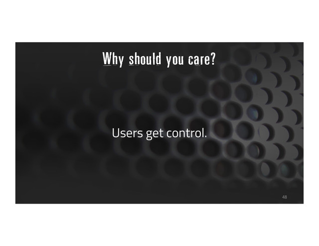 Why should you care?
Users get control.
48
