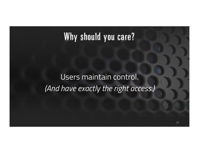 Why should you care?
Users maintain control.
(And have exactly the right access.)
50
