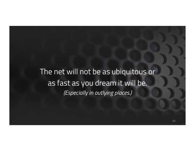 The net will not be as ubiquitous or
as fast as you dream it will be.
(Especially in outlying places.)
60
