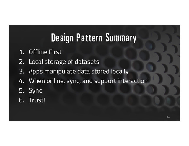 Design Pattern Summary
1. Offline First
2. Local storage of datasets
3. Apps manipulate data stored locally
4. When online, sync, and support interaction
5. Sync
6. Trust!
67
