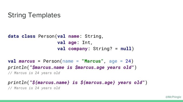 @McPringle
String Templates
data class Person(val name: String,
val age: Int,
val company: String? = null)
val marcus = Person(name = "Marcus", age = 24)
println("$marcus.name is $marcus.age years old")
// Marcus is 24 years old
println("${marcus.name} is ${marcus.age} years old")
// Marcus is 24 years old
