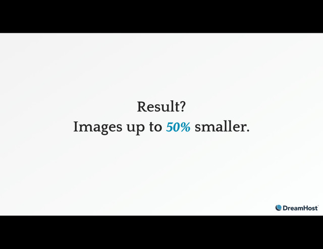Result?
Images up to 50% smaller.
