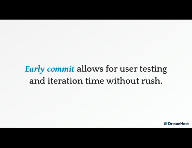 Early commit allows for user testing
and iteration time without rush.
