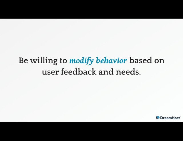 Be willing to modify behavior based on
user feedback and needs.
