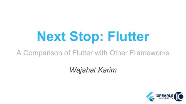 Next Stop: Flutter
A Comparison of Flutter with Other Frameworks
Wajahat Karim
