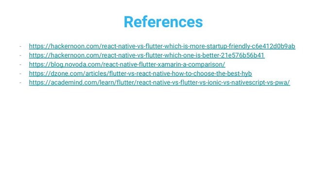 References
- https://hackernoon.com/react-native-vs-flutter-which-is-more-startup-friendly-c6e412d0b9ab
- https://hackernoon.com/react-native-vs-flutter-which-one-is-better-21e576b56b41
- https://blog.novoda.com/react-native-flutter-xamarin-a-comparison/
- https://dzone.com/articles/flutter-vs-react-native-how-to-choose-the-best-hyb
- https://academind.com/learn/flutter/react-native-vs-flutter-vs-ionic-vs-nativescript-vs-pwa/
