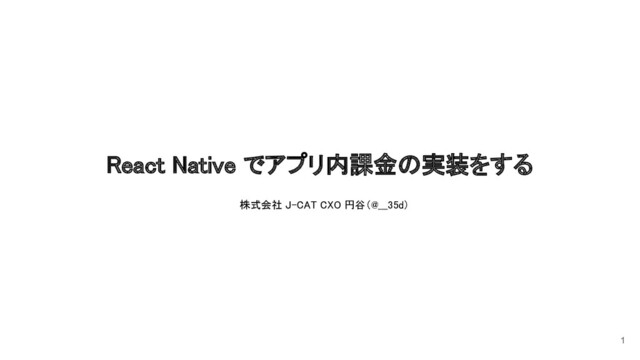 React Native でアプリ内課金の実装をする 
1
株式会社 J-CAT CXO 円谷（@___35d） 
