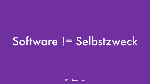 @hschwentner
Software != Selbstzweck
