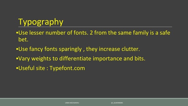 Typography
▪Use lesser number of fonts. 2 from the same family is a safe
bet.
▪Use fancy fonts sparingly , they increase clutter.
▪Vary weights to differentiate importance and bits.
▪Useful site : Typefont.com
LINDA IKECHUKWU @_QUEENNERD
