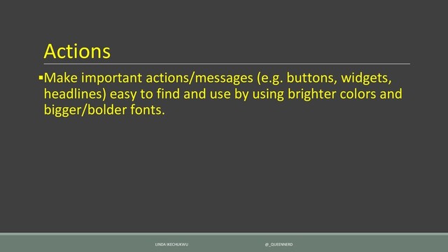Actions
▪Make important actions/messages (e.g. buttons, widgets,
headlines) easy to find and use by using brighter colors and
bigger/bolder fonts.
LINDA IKECHUKWU @_QUEENNERD
