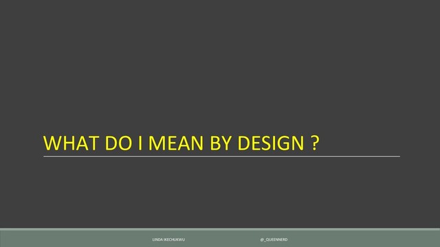 WHAT DO I MEAN BY DESIGN ?
LINDA IKECHUKWU @_QUEENNERD
