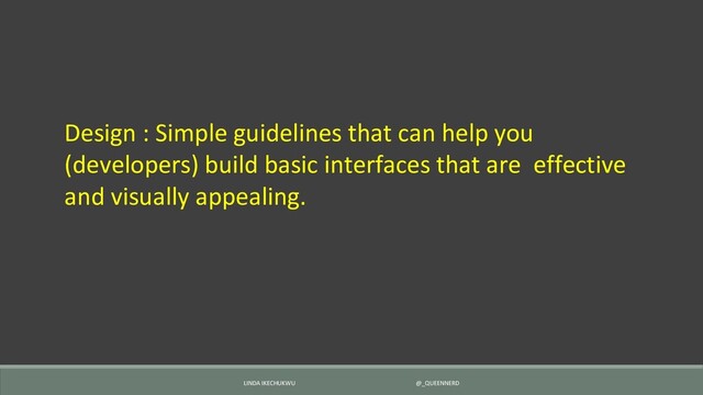 Design : Simple guidelines that can help you
(developers) build basic interfaces that are effective
and visually appealing.
LINDA IKECHUKWU @_QUEENNERD
