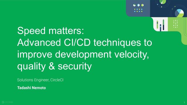 1
Speed matters:
Advanced CI/CD techniques to
improve development velocity,
quality & security
Solutions Engineer, CircleCI
Tadashi Nemoto
