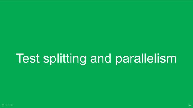 24
Test splitting and parallelism
