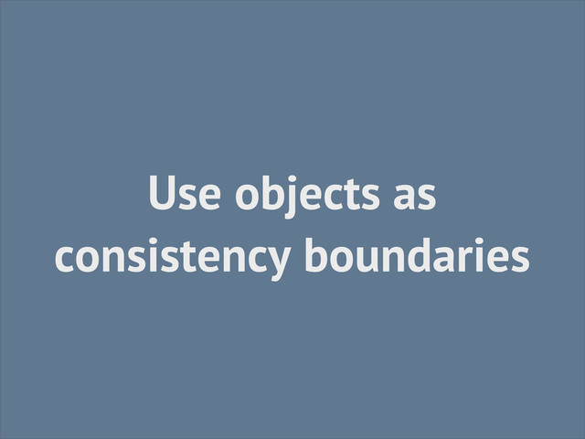Use objects as
consistency boundaries
