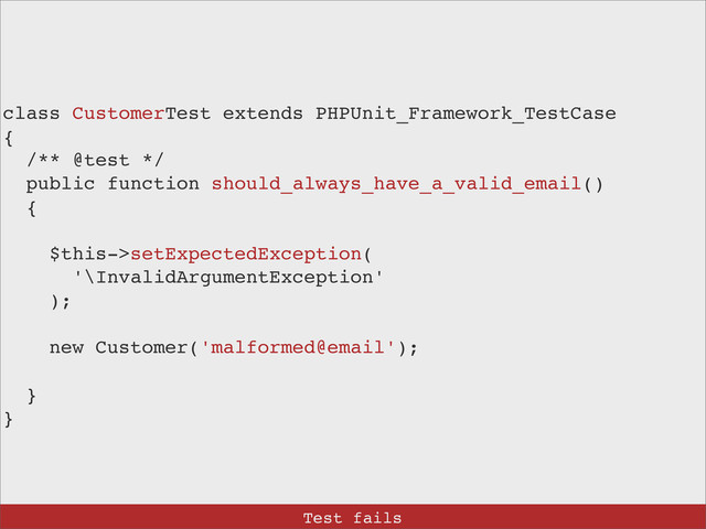 class CustomerTest extends PHPUnit_Framework_TestCase
{
/** @test */
public function should_always_have_a_valid_email()
{
$this->setExpectedException(
'\InvalidArgumentException'
);
new Customer('malformed@email');
}
}
Test fails

