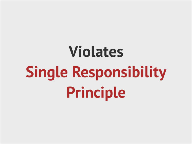 Violates
Single Responsibility
Principle
