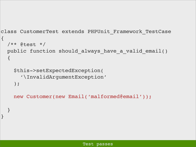 class CustomerTest extends PHPUnit_Framework_TestCase
{
/** @test */
public function should_always_have_a_valid_email()
{
$this->setExpectedException(
‘\InvalidArgumentException’
);
new Customer(new Email(‘malformed@email’));
}
}
Test passes
