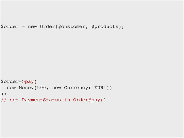 $order = new Order($customer, $products);
$order->pay(
new Money(500, new Currency(‘EUR’))
);
// set PaymentStatus in Order#pay()
