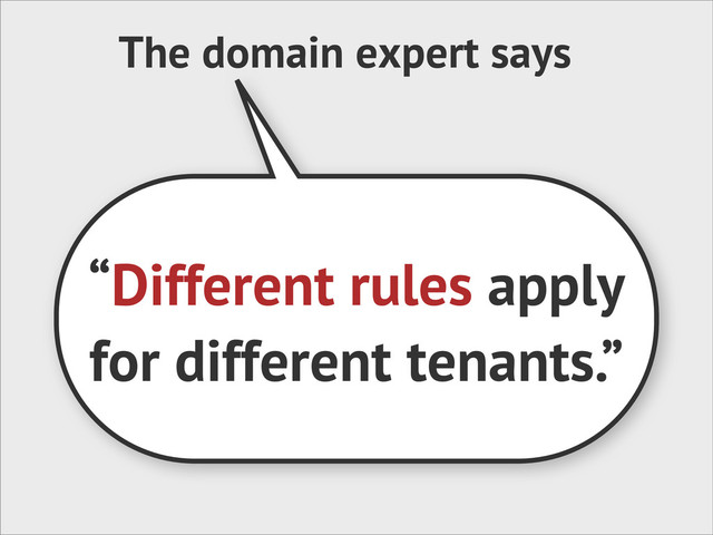 The domain expert says
“Different rules apply
for different tenants.”
