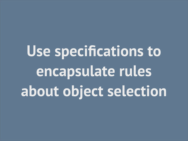 Use speciﬁcations to
encapsulate rules
about object selection
