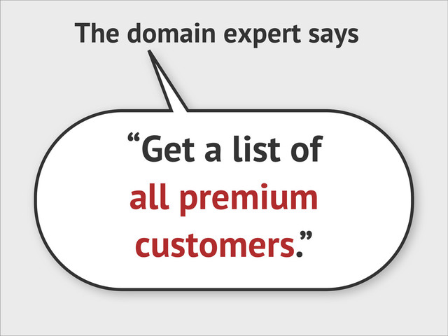 The domain expert says
“Get a list of
all premium
customers.”
