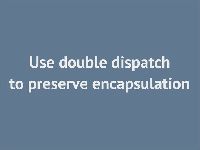 Use double dispatch
to preserve encapsulation
