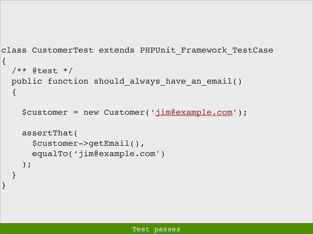 class CustomerTest extends PHPUnit_Framework_TestCase
{
/** @test */
public function should_always_have_an_email()
{
$customer = new Customer(‘jim@example.com’);
assertThat(
$customer->getEmail(),
equalTo(‘jim@example.com')
);
}
}
Test passes
