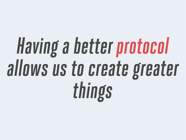 Having a better protocol
allows us to create greater
things
