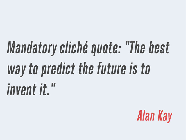 Mandatory cliché quote: “The best
way to predict the future is to
invent it."
Alan Kay
