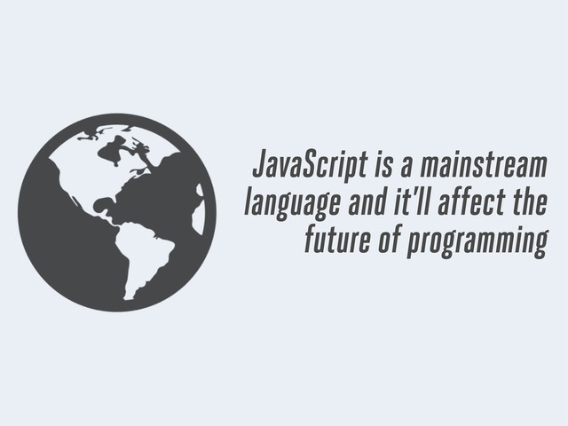 JavaScript is a mainstream
language and it’ll affect the
future of programming
