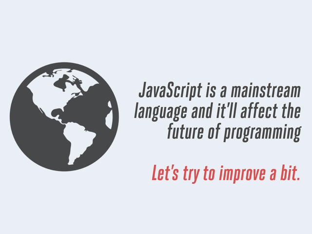JavaScript is a mainstream
language and it’ll affect the
future of programming
Let’s try to improve a bit.
