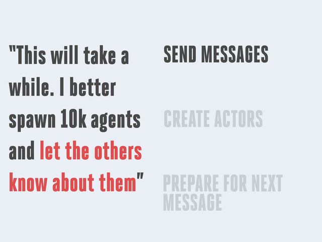 “This will take a
while. I better
spawn 10k agents
and let the others
know about them”
SEND MESSAGES
CREATE ACTORS
PREPARE FOR NEXT
MESSAGE
