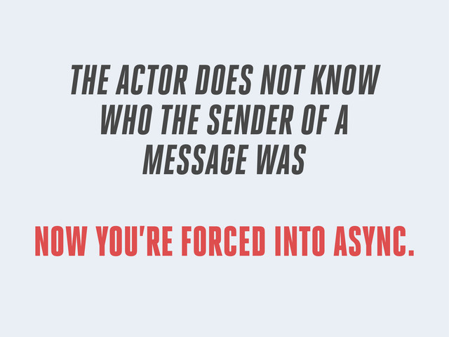 NOW YOU’RE FORCED INTO ASYNC.
THE ACTOR DOES NOT KNOW
WHO THE SENDER OF A
MESSAGE WAS
