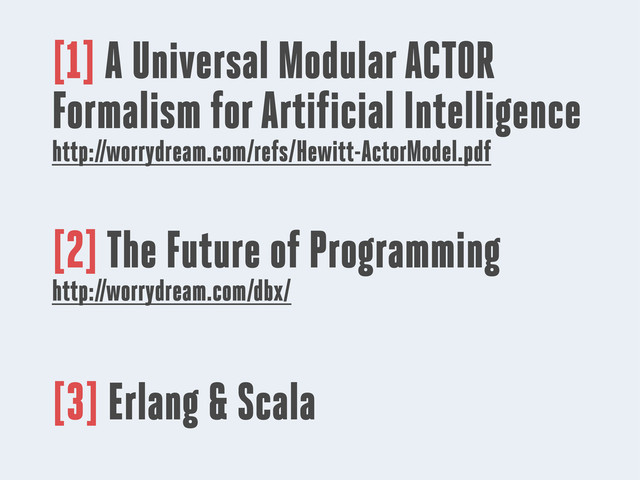 [1] A Universal Modular ACTOR
Formalism for Artificial Intelligence
http://worrydream.com/refs/Hewitt-ActorModel.pdf
[2] The Future of Programming
http://worrydream.com/dbx/
[3] Erlang & Scala
