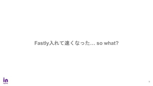 9
Fastly入れて速くなった… so what?
