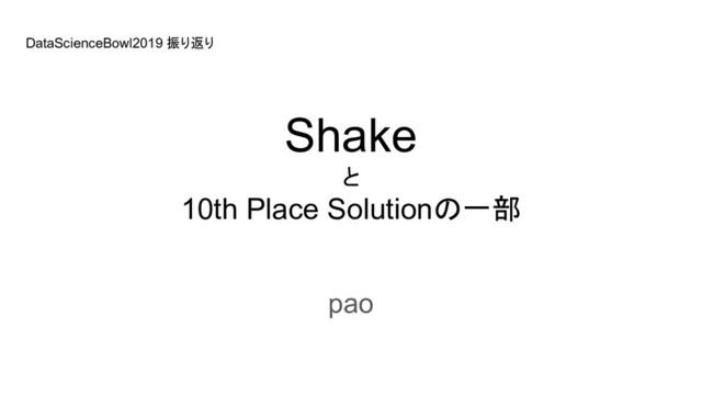 Shake
と
10th Place Solutionの一部
pao
DataScienceBowl2019 振り返り
