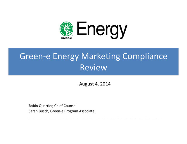 Green‐e Energy Marketing Compliance
Review
August 4, 2014
Robin Quarrier, Chief Counsel
Sarah Busch, Green‐e Program Associate
__________________________________________________________________
