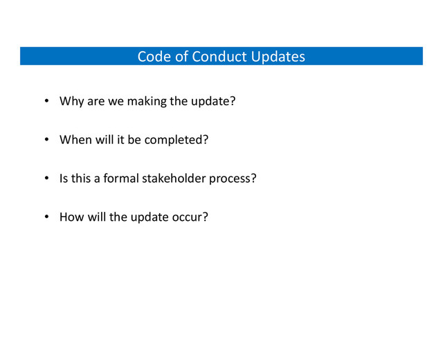 Code of Conduct Updates
• Why are we making the update?
• When will it be completed?
• Is this a formal stakeholder process?
• How will the update occur?
